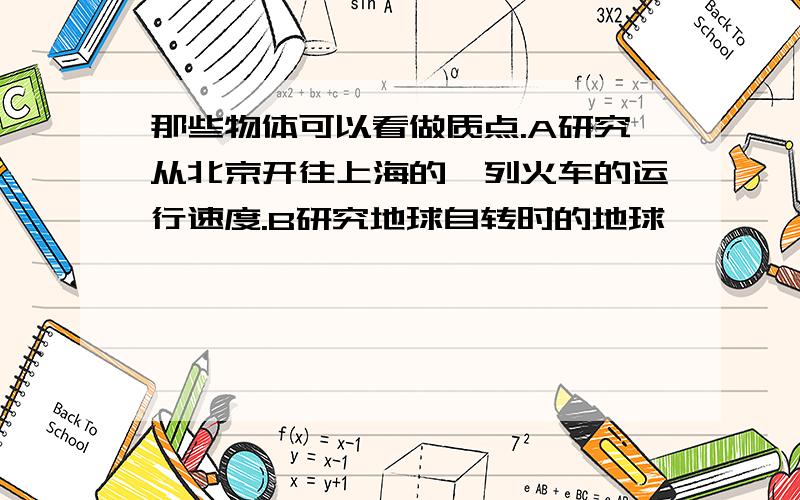 那些物体可以看做质点.A研究从北京开往上海的一列火车的运行速度.B研究地球自转时的地球