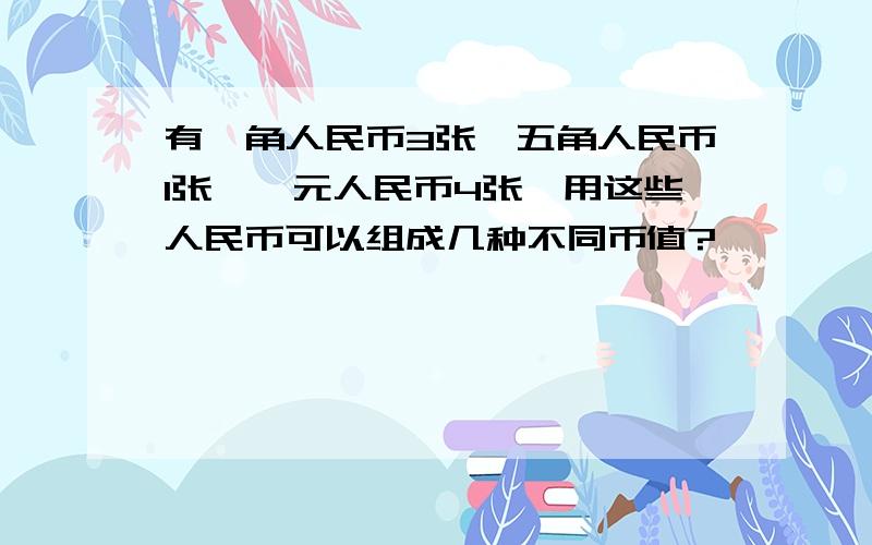 有一角人民币3张,五角人民币1张,一元人民币4张,用这些人民币可以组成几种不同币值?