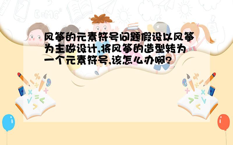 风筝的元素符号问题假设以风筝为主做设计,将风筝的造型转为一个元素符号,该怎么办啊?