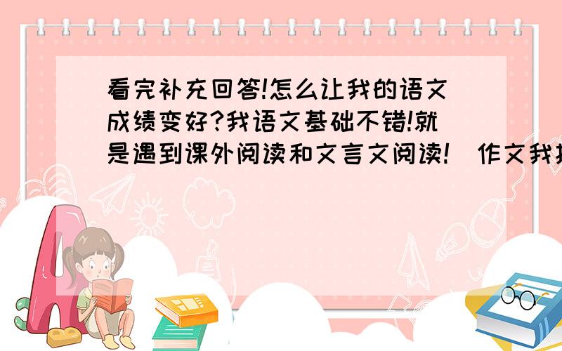 看完补充回答!怎么让我的语文成绩变好?我语文基础不错!就是遇到课外阅读和文言文阅读!（作文我找不好一个事例所以也不好）这些要怎么解决?还有不到十个月的时间我就要中考了！