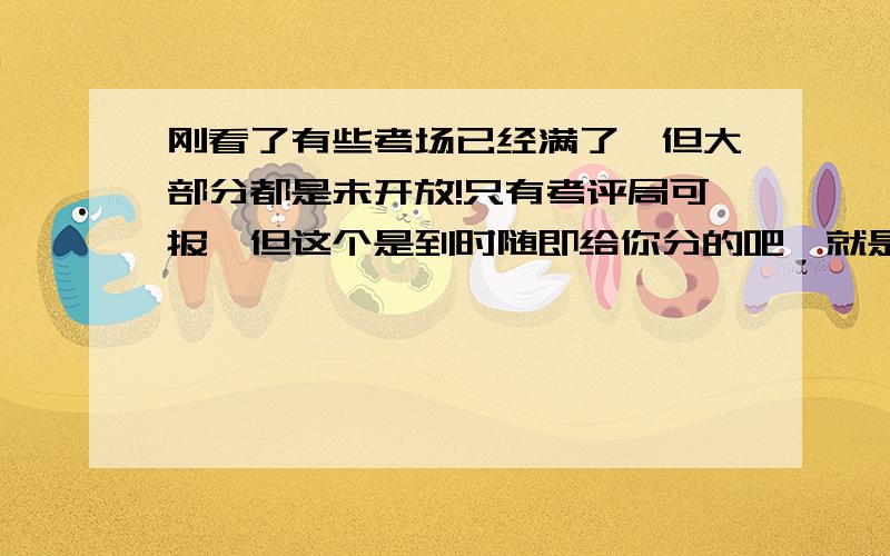 刚看了有些考场已经满了,但大部分都是未开放!只有考评局可报,但这个是到时随即给你分的吧,就是虚拟考场吧!所以怕分到个烂的、偏的啊! 那是不是要再等等呢?还会再出考场吗?谢啦!SAT 今