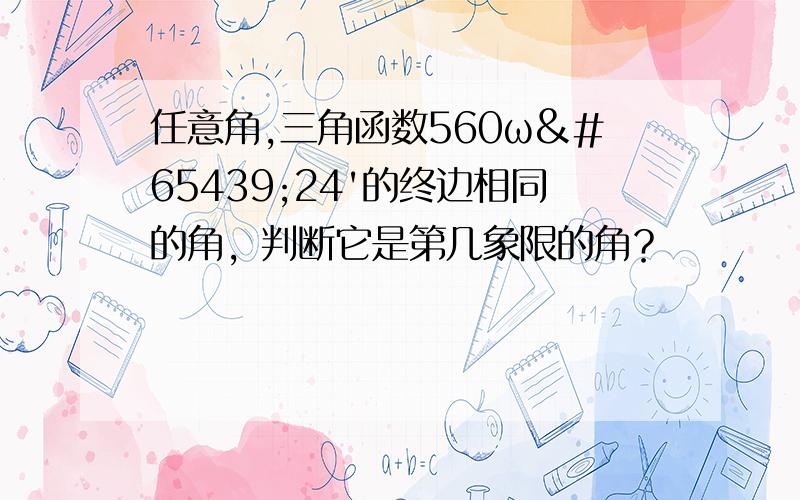 任意角,三角函数560ωﾟ24'的终边相同的角，判断它是第几象限的角？