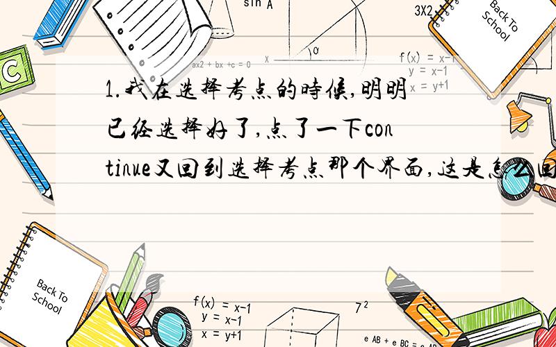 1.我在选择考点的时候,明明已经选择好了,点了一下continue又回到选择考点那个界面,这是怎么回事?2.第一次似乎报到后边了,它叫我确定信息后点place my order可是我找不到这个键啊如果大家会报