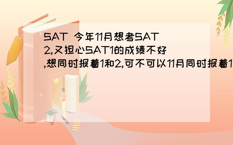 SAT 今年11月想考SAT2,又担心SAT1的成绩不好,想同时报着1和2,可不可以11月同时报着1和2,到时候放弃一项