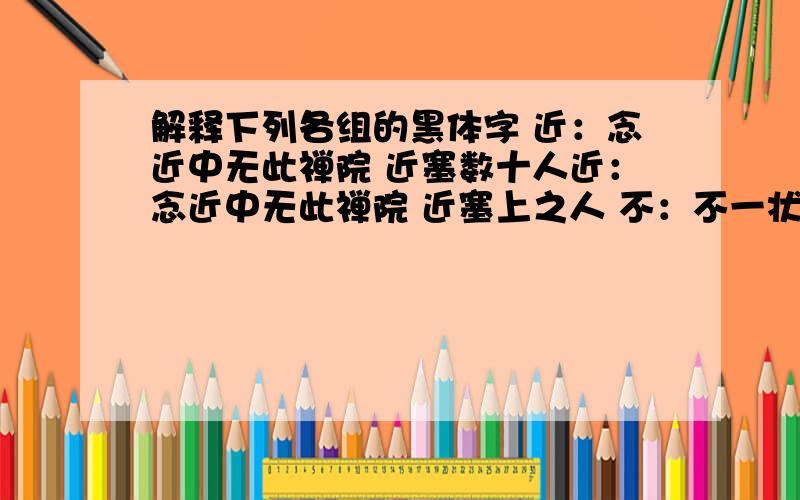 解释下列各组的黑体字 近：念近中无此禅院 近塞数十人近：念近中无此禅院 近塞上之人 不：不一状 尊君在否或：或凭或立 或千或百故：温故而知新 故又名“鬼市”数：数年 层层指数舍: