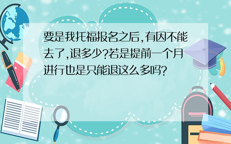 要是我托福报名之后,有因不能去了,退多少?若是提前一个月进行也是只能退这么多吗?