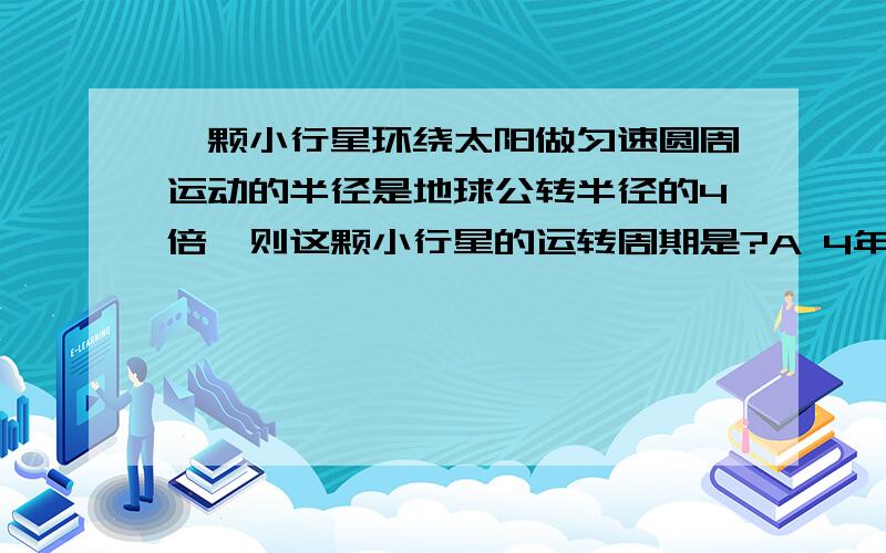 一颗小行星环绕太阳做匀速圆周运动的半径是地球公转半径的4倍,则这颗小行星的运转周期是?A 4年B 8年C 12年D 16年