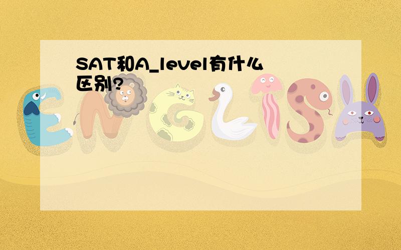 SAT和A_level有什么区别?