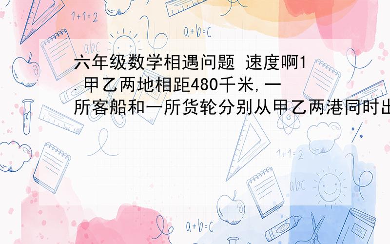 六年级数学相遇问题 速度啊1.甲乙两地相距480千米,一所客船和一所货轮分别从甲乙两港同时出发,相对开来,经过12小时两船相遇.已知客串每小时行25千米,货船每小时行多少千米?2.（这个不是