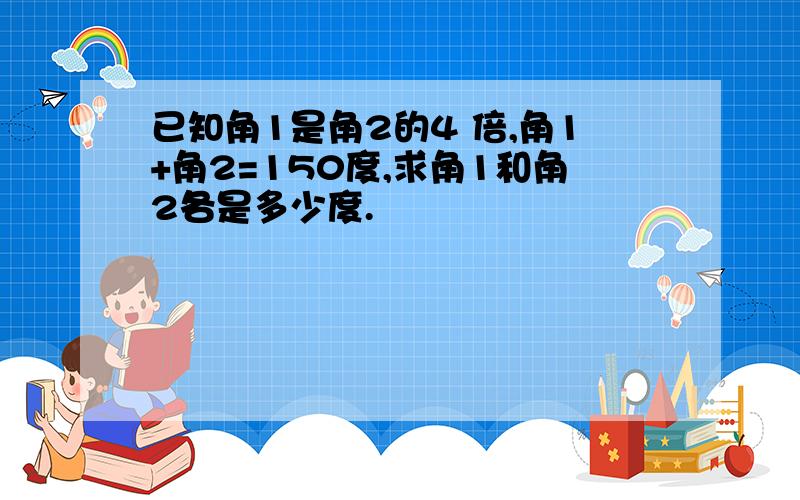 已知角1是角2的4 倍,角1+角2=150度,求角1和角2各是多少度.