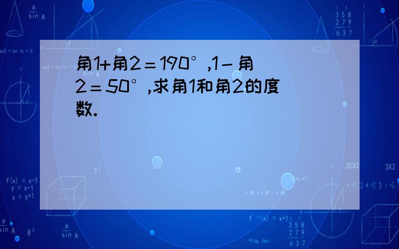 角1+角2＝190°,1－角2＝50°,求角1和角2的度数.