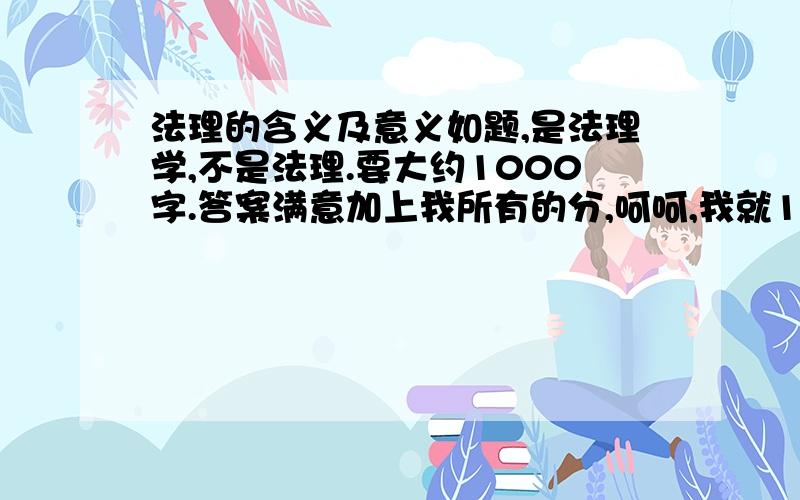 法理的含义及意义如题,是法理学,不是法理.要大约1000字.答案满意加上我所有的分,呵呵,我就115