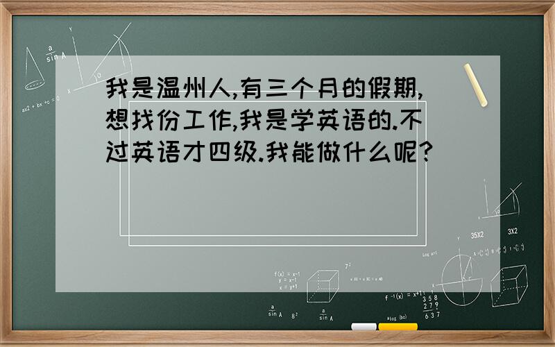 我是温州人,有三个月的假期,想找份工作,我是学英语的.不过英语才四级.我能做什么呢?