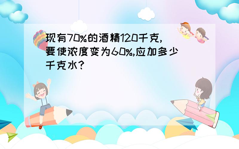 现有70%的酒精120千克,要使浓度变为60%,应加多少千克水?