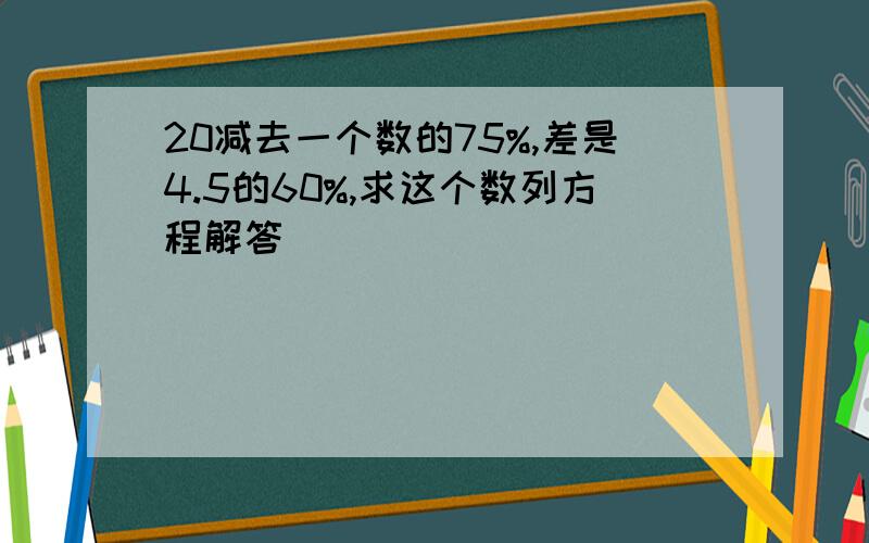 20减去一个数的75%,差是4.5的60%,求这个数列方程解答