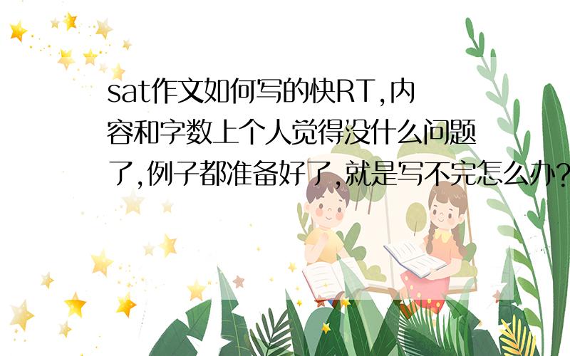 sat作文如何写的快RT,内容和字数上个人觉得没什么问题了,例子都准备好了,就是写不完怎么办?如何加快写字速度?