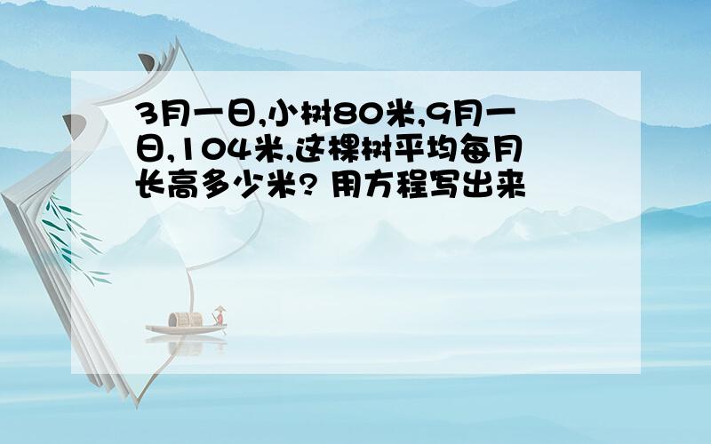 3月一日,小树80米,9月一日,104米,这棵树平均每月长高多少米? 用方程写出来