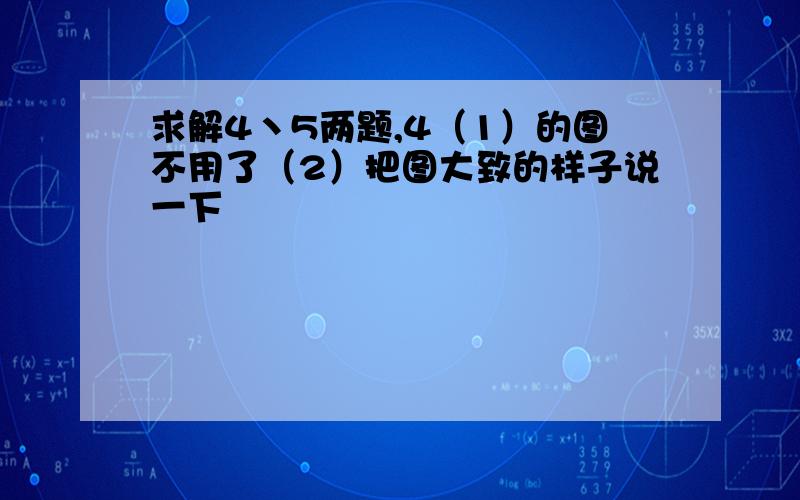 求解4丶5两题,4（1）的图不用了（2）把图大致的样子说一下