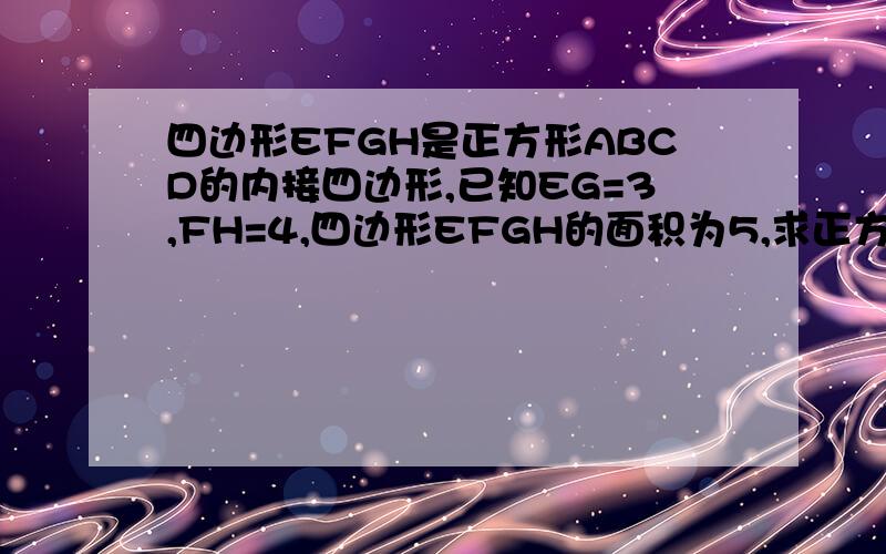 四边形EFGH是正方形ABCD的内接四边形,已知EG=3,FH=4,四边形EFGH的面积为5,求正方形ABCD的面积.具体点.