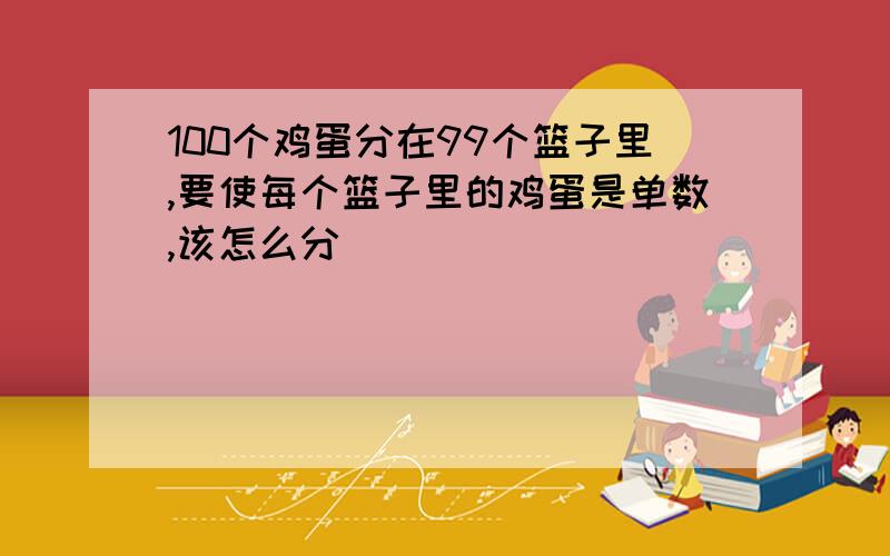 100个鸡蛋分在99个篮子里,要使每个篮子里的鸡蛋是单数,该怎么分