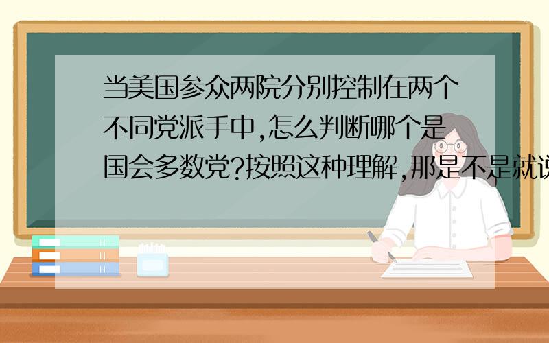 当美国参众两院分别控制在两个不同党派手中,怎么判断哪个是国会多数党?按照这种理解,那是不是就说控制了众议院就等于是控制了国会,因为多数党就成为国会领袖了.