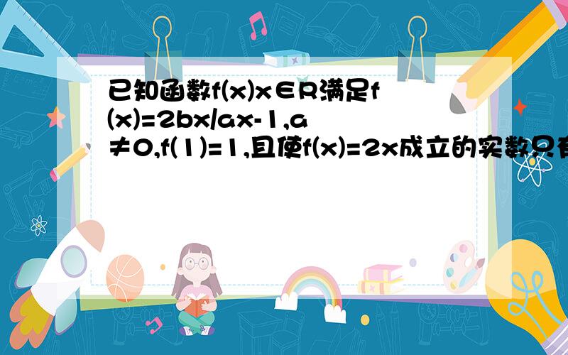 已知函数f(x)x∈R满足f(x)=2bx/ax-1,a≠0,f(1)=1,且使f(x)=2x成立的实数只有一个,若数列{an}满足a1=2/3,a(n+1)=f(an),bn=1/an-1,nx属于N*,证明a1b1+a2b2+……+anbn