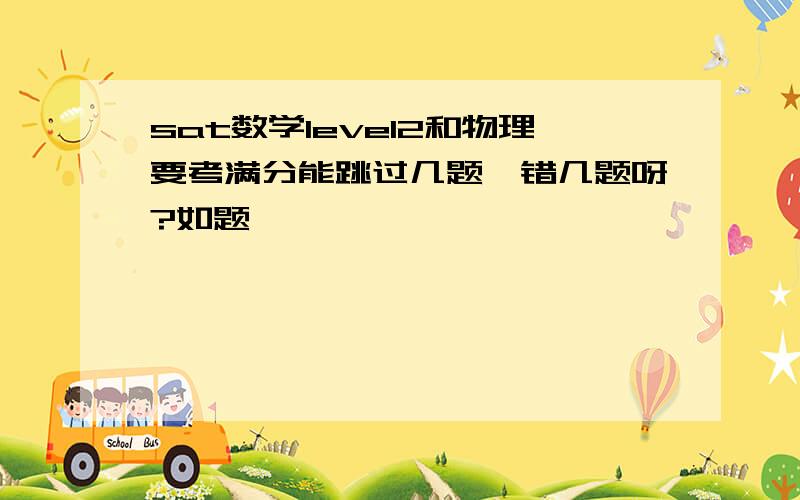 sat数学level2和物理要考满分能跳过几题、错几题呀?如题