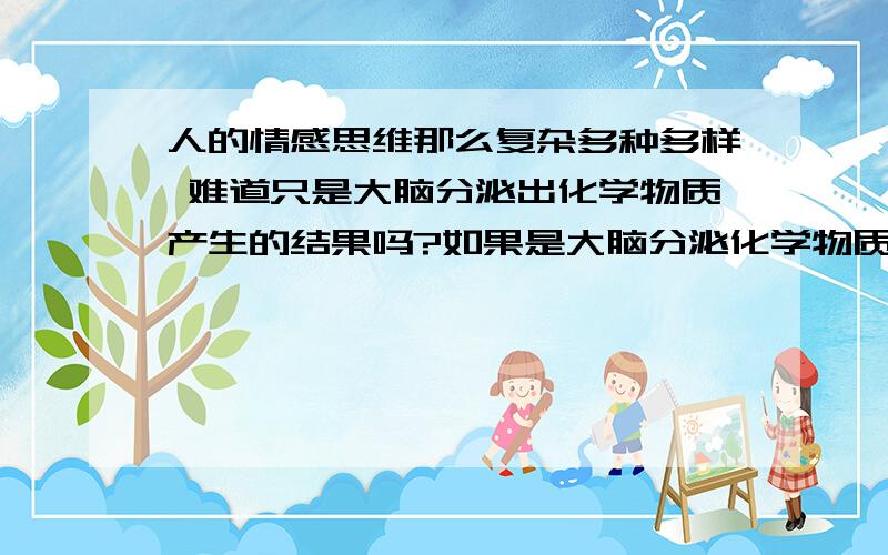 人的情感思维那么复杂多种多样 难道只是大脑分泌出化学物质产生的结果吗?如果是大脑分泌化学物质多和少等等 只能说明情绪 但是 那么多种思维方式