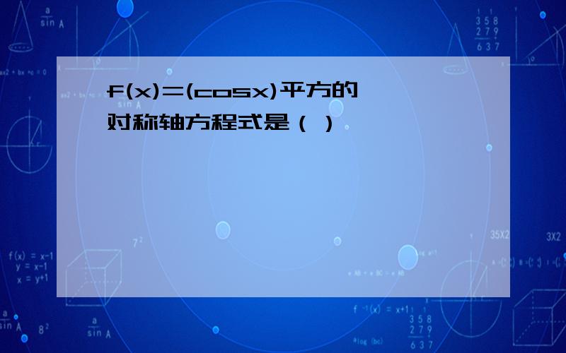 f(x)=(cosx)平方的对称轴方程式是（）