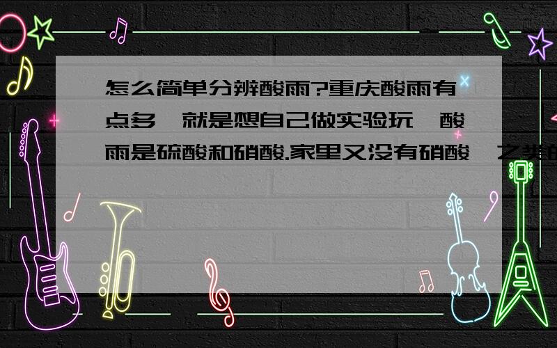 怎么简单分辨酸雨?重庆酸雨有点多,就是想自己做实验玩,酸雨是硫酸和硝酸.家里又没有硝酸钡之类的东西,怎么才能快速分辨啊?