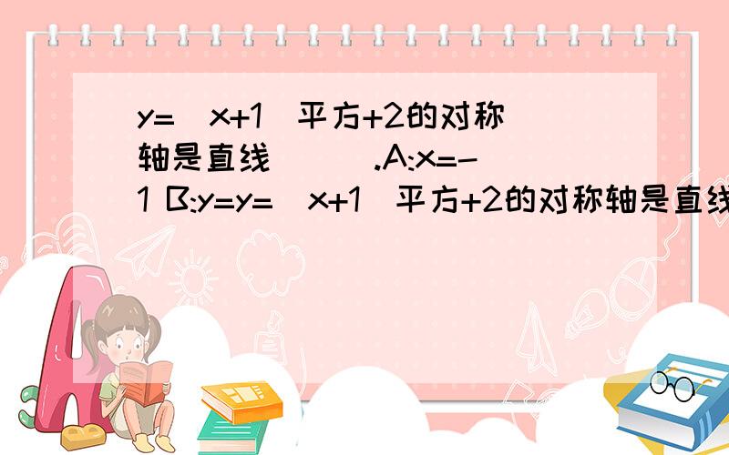 y=(x+1)平方+2的对称轴是直线 ( ).A:x=-1 B:y=y=(x+1)平方+2的对称轴是直线 ( ).A:x=-1B:y=-1C:x=1D：y=1