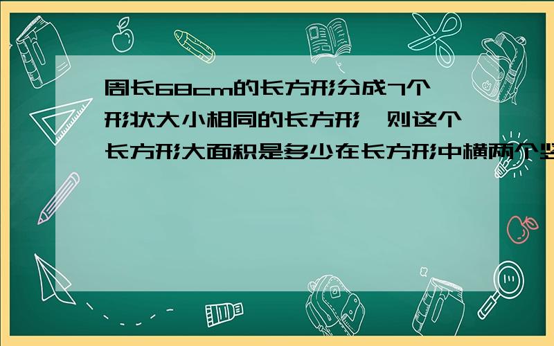 周长68cm的长方形分成7个形状大小相同的长方形,则这个长方形大面积是多少在长方形中横两个竖五个