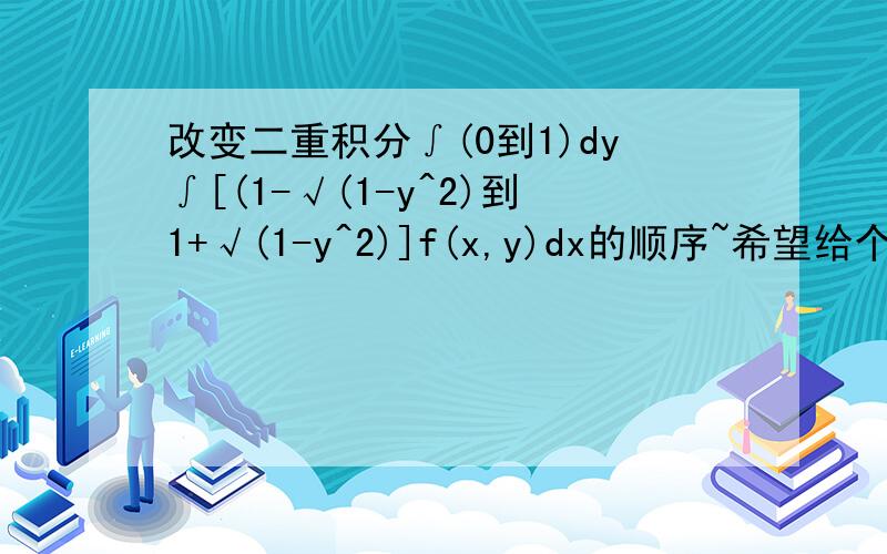 改变二重积分∫(0到1)dy∫[(1-√(1-y^2)到1+√(1-y^2)]f(x,y)dx的顺序~希望给个图~