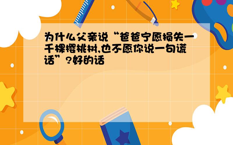 为什么父亲说“爸爸宁愿损失一千棵樱桃树,也不愿你说一句谎话”?好的话