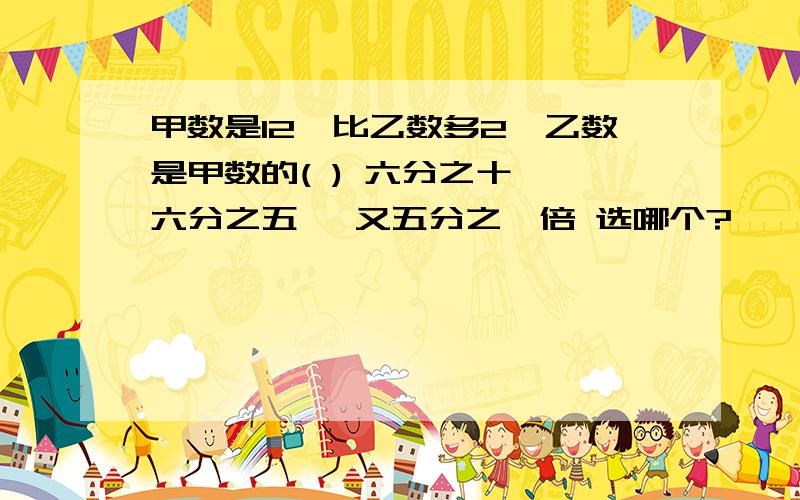 甲数是12,比乙数多2,乙数是甲数的( ) 六分之十一 六分之五 一又五分之一倍 选哪个?