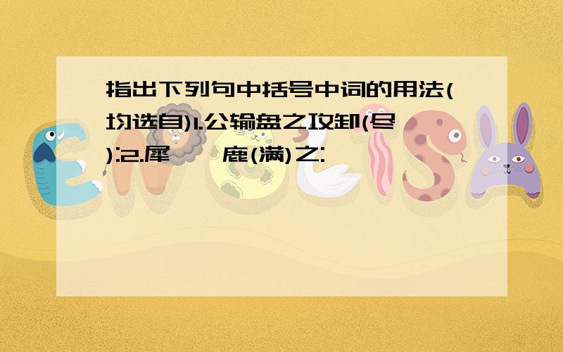 指出下列句中括号中词的用法(均选自)1.公输盘之攻卸(尽):2.犀兕麋鹿(满)之: