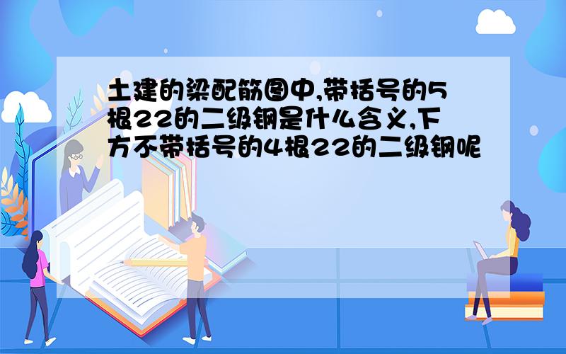 土建的梁配筋图中,带括号的5根22的二级钢是什么含义,下方不带括号的4根22的二级钢呢