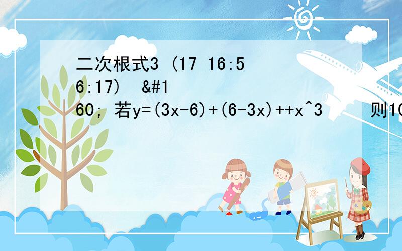 二次根式3 (17 16:56:17)   若y=(3x-6)+(6-3x)++x^3   则10y+2x的平方根为.    （    ）为根号