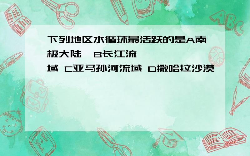 下列地区水循环最活跃的是A南极大陆  B长江流域 C亚马孙河流域 D撒哈拉沙漠