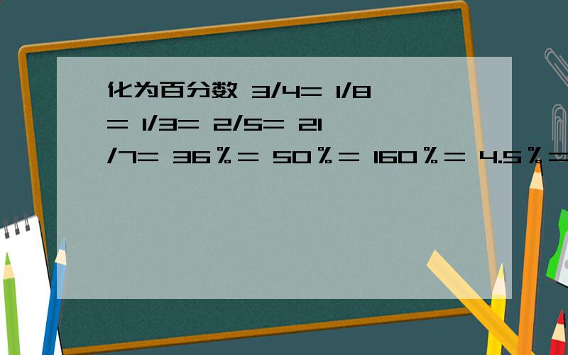 化为百分数 3/4= 1/8= 1/3= 2/5= 21/7= 36％= 50％= 160％= 4.5％=