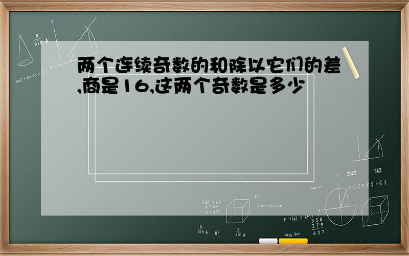 两个连续奇数的和除以它们的差,商是16,这两个奇数是多少