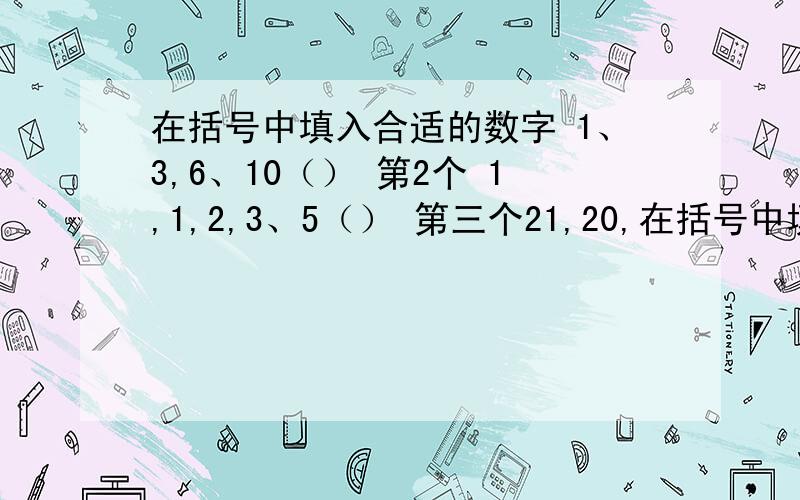 在括号中填入合适的数字 1、3,6、10（） 第2个 1,1,2,3、5（） 第三个21,20,在括号中填入合适的数字 1、3,6、10（） 第2个 1,1,2,3、5（） 第三个21,20,18,15,11（）第四个8、6、7、5、6、4（）第伍个655