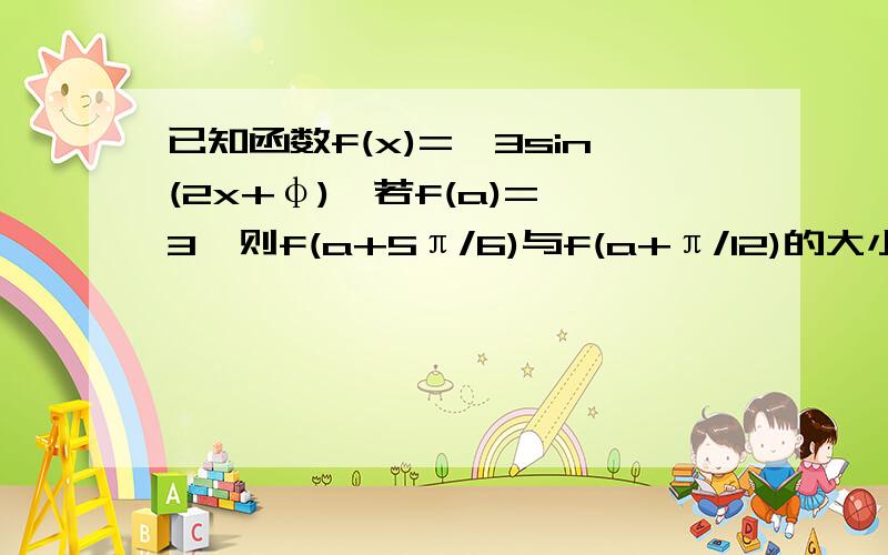 已知函数f(x)=√3sin(2x+φ),若f(a)=√3,则f(a+5π/6)与f(a+π/12)的大小关系是?