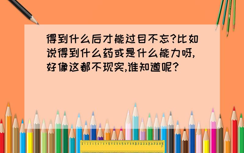 得到什么后才能过目不忘?比如说得到什么药或是什么能力呀,好像这都不现实,谁知道呢?