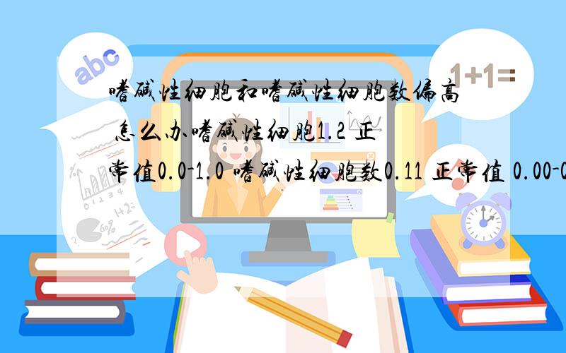 嗜碱性细胞和嗜碱性细胞数偏高 怎么办嗜碱性细胞1.2 正常值0.0-1.0 嗜碱性细胞数0.11 正常值 0.00-0.10 嗜酸性细胞 0.9 正常值 1.0-5.0 偏低了 我好害怕啊 不知道会得什么病