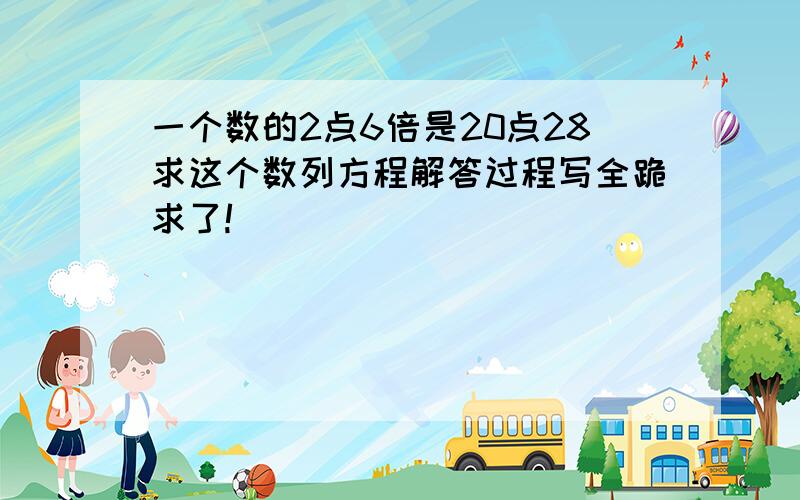 一个数的2点6倍是20点28求这个数列方程解答过程写全跪求了!