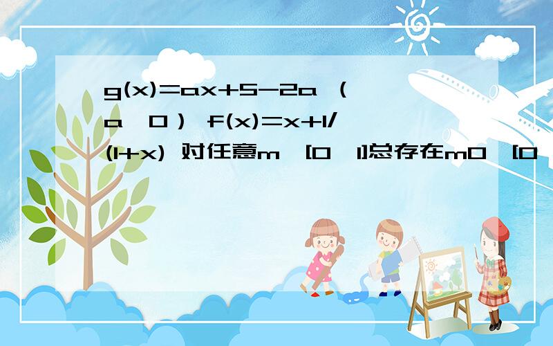 g(x)=ax+5-2a （a>0） f(x)=x+1/(1+x) 对任意m∈[0,1]总存在m0∈[0,1] g(m0)=f(m)成立,求a的取值范围