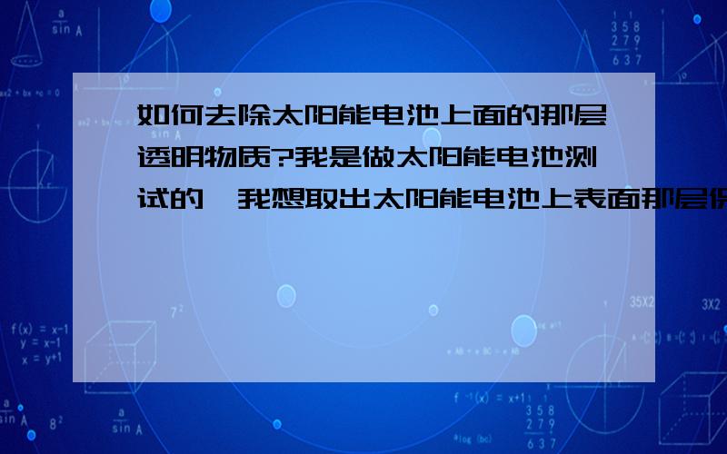 如何去除太阳能电池上面的那层透明物质?我是做太阳能电池测试的,我想取出太阳能电池上表面那层保护膜请问如何进行?