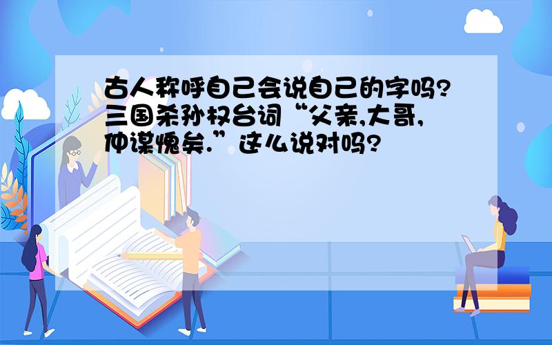 古人称呼自己会说自己的字吗?三国杀孙权台词“父亲,大哥,仲谋愧矣.”这么说对吗?