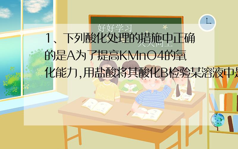 1、下列酸化处理的措施中正确的是A为了提高KMnO4的氧化能力,用盐酸将其酸化B检验某溶液中是否含氯离子,用硝酸酸化硝酸银C配制氯化铁溶液时通常加少量硝酸酸化,减小其水解程度麻烦把错